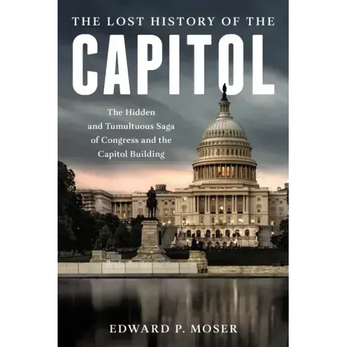 The Lost History of the Capitol: The Hidden and Tumultuous Saga of Congress and the Capitol Building