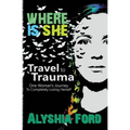 Where Is She?: Travel to Trauma: One Woman's Journey to Completely Losing Herself