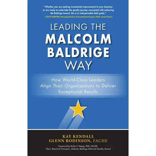 Leading the Malcolm Baldrige Way: How World-Class Leaders Align Their Organizations to Deliver Exceptional Results