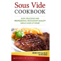 Sous Vide Cookbook: Easy, Delicious and Professional Restaurant Quality Meals Made at Home (Contains 2 Texts: Sous Vide and Sous Vide Cookbook)
