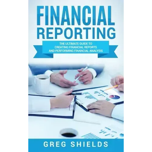 Financial Reporting: The Ultimate Guide to Creating Financial Reports and Performing Financial Analysis