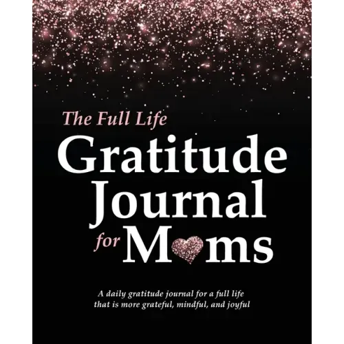 The Full Life Gratitude Journal for Moms: A daily gratitude journal for a full life that is more grateful, mindful, and joyful
