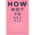 How Not to Get Old: One Woman's Quest to Take Control of the Ageing Process