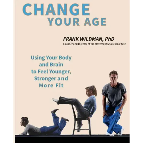 Change Your Age: Using Your Body and Brain to Feel Younger, Stronger, and More Fit
