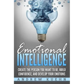 Emotional Intelligence: : Create the Person You Want to be, Build Confidence, and Develop Your Emotions