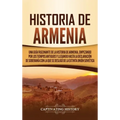 Historia de Armenia: Una guía fascinante de la historia de Armenia, empezando por los tiempos antiguos y llegando hasta la Declaración de S