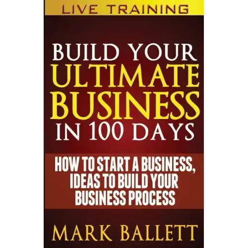 Build Your Ultimate Business In 100 Days!: How To Start A Business, Ideas To Build Your Business Process