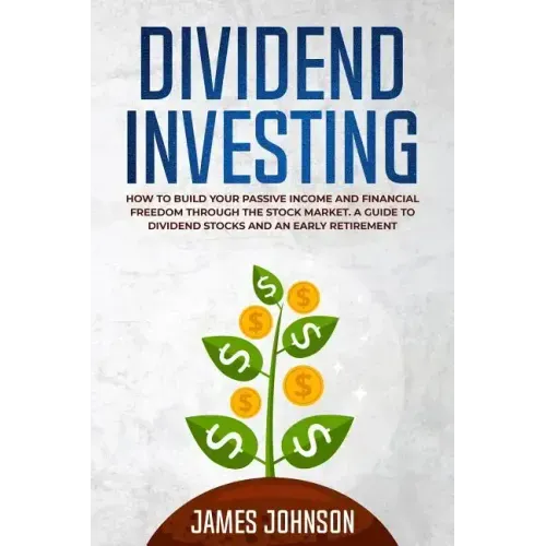 Dividend Investing: How to Build Your PASSIVE INCOME and FINANCIAL FREEDOM Through the Stock Market. A Guide to Dividend Stocks and an Early Retiremen