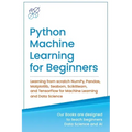 Python Machine Learning for Beginners: Learning from scratch NumPy, Pandas, Matplotlib, Seaborn, Scikitlearn, and TensorFlow for Machine Learning and