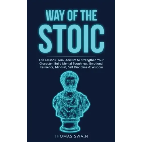 Way of The Stoic: Life Lessons From Stoicism to Strengthen Your Character, Build Mental Toughness, Emotional Resilience, Mindset, Self D