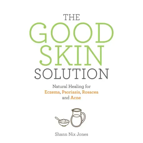 The Good Skin Solution: Natural Healing for Eczema, Psoriasis, Rosacea and Acne