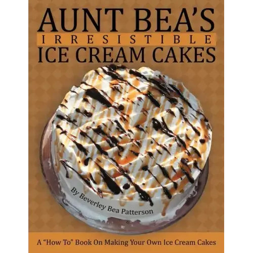 Aunt Bea's Irresistible Ice Cream Cakes: A "How To" Book On Making Your Own Ice Cream Cakes