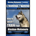 Alaskan Malamute Training Dog Training with the No BRAINER Dog TRAINER We make it THAT easy!: How to EASILY TRAIN Your Alaskan Malamute