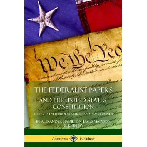 The Federalist Papers, and the United States Constitution: The Eighty-Five Federalist Articles and Essays, Complete