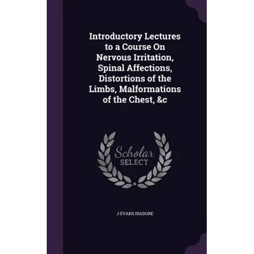 Introductory Lectures to a Course On Nervous Irritation, Spinal Affections, Distortions of the Limbs, Malformations of the Chest, &c