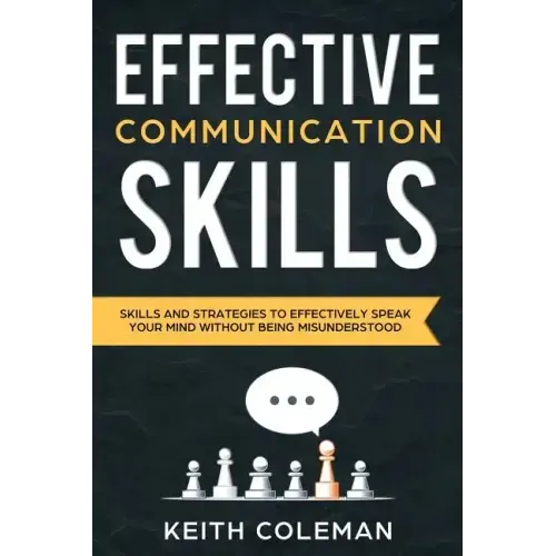 Effective Communication: Skills and Strategies to Effectively Speak Your Mind Without Being Misunderstood