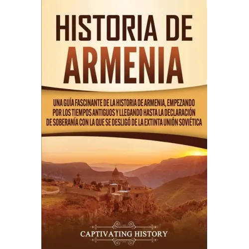 Historia de Armenia: Una guía fascinante de la historia de Armenia, empezando por los tiempos antiguos y llegando hasta la Declaración de S