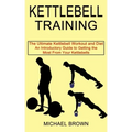 Kettlebell Training: An Introductory Guide to Getting the Most From Your Kettlebells (The Ultimate Kettlebell Workout and Diet)