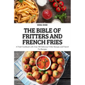 The Bible of Fritters and French Fries: A Fried Cookbook with Over 100 Delicious Fritter Recipes and French Fry Recipes