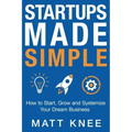 Startups Made Simple: How to Start, Grow and Systemize Your Dream Business