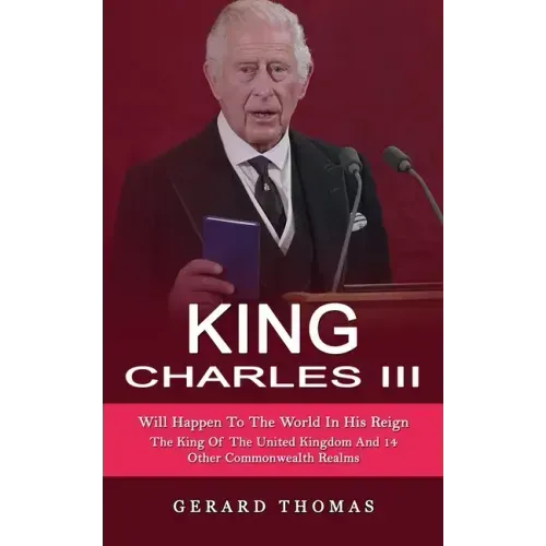 King Charles III: Will Happen To The World In His Reign (The King Of The United Kingdom And 14 Other Commonwealth Realms)