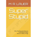 Super Stupid: Why The Educated Elite Are So Wrong So Often About So Many Things