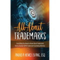 All About Trademarks: Everything You Need to Know About Trademarks From a Former USPTO Trademark Examining Attorney