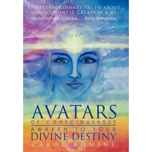Avatars of Consciousness Awaken to Your Divine Destiny: The Extraordinary Truth about Consciousness, Creation & Us