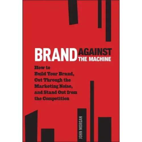 Brand Against the Machine: How to Build Your Brand, Cut Through the Marketing Noise, and Stand Out from the Competition