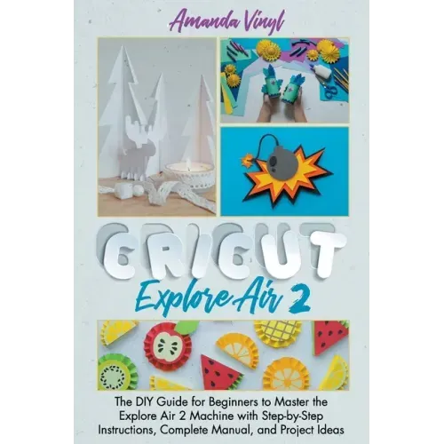 Cricut Explore Air 2: The DIY Guide for Beginners to Master the Explore Air 2 Machine with Step-by-Step Instructions, Complete Manual, and Project Ide