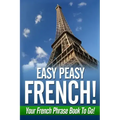 Easy Peasy French! Your French Phrase Book To Go!