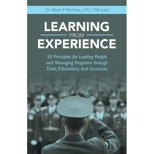Learning from Experience: 50 Principles for Leading People and Managing Programs Through Trials, Tribulations, and Successes