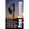 Free Running: The Ultimate Guide for Understanding Parkour And What You Must Know About It