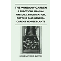The Window Garden - A Practical Manual On Soils, Propagation, Potting And General Care Of House Plants