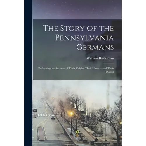 The Story of the Pennsylvania Germans; Embracing an Account of Their Origin, Their History, and Their Dialect