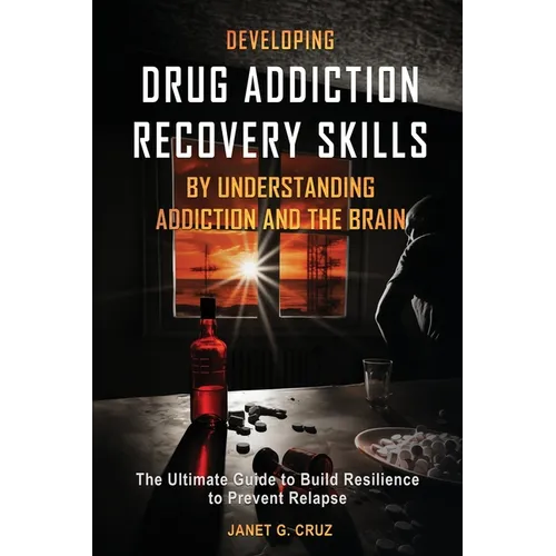 Developing Drug Addiction Recovery Skills by Understanding Addiction and The Brain: The Ultimate Guide to Build Resilience to Prevent Relapse
