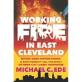 Working Fire in East Cleveland: Action, hard-hitting humor, & raw honesty tell the story of inner-city career firefighter, Michael C. Ede