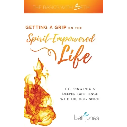 Getting a Grip on the Spirit-Empowered Life: Stepping into a Deeper Experience with the Holy Spirit