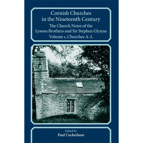 Cornish Churches in the Nineteenth Century: The Church Notes of the Lysons Brothers and Sir Stephen Glynne, Volume 1: A-L