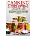 Canning and Preserving for Beginners: The Complete Guide to Preserving foods using both Water Bath and Pressure Canner - Canning cookbook and Recipes.