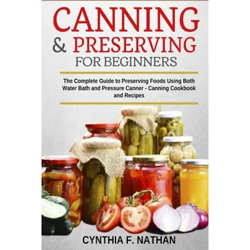 Canning and Preserving for Beginners: The Complete Guide to Preserving foods using both Water Bath and Pressure Canner - Canning cookbook and Recipes.