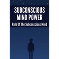 Subconscious Mind Power: Role Of The Subconscious Mind: How To Activate Subconscious Mind