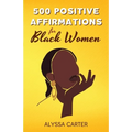 500 Positive Affirmations for Black Women: Inspirational Thoughts to Boost Confidence and Motivation, Attract Love, Money and Success, and Manifest a