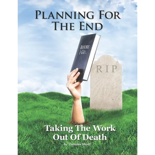 Planning For The End: Taking The Work Out of Death, Allowing Your Family to Grieve