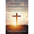 The Hijacking of Christianity: Christianity Origin, the Church, Africa, the Jews, Slavery, and Race in America