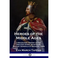 Heroes of the Middle Ages: A Biographic History of the Greatest Kings, Artists and Military Generals of Medieval Times