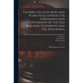 The Bible Atlas of Maps and Plans to Illustrate the Geography and Topography of the Old and New Testaments and the Apocrypha: With Explanatory Notes