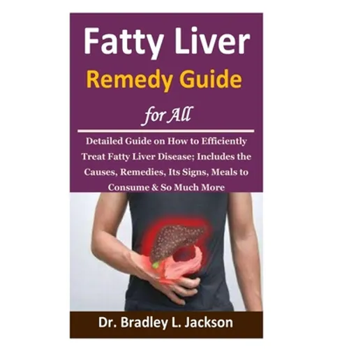 Fatty Liver Remedy Guide for All: Detailed Guide on How to Efficiently Treat Fatty Liver Disease; Includes the Causes, Remedies, Its Signs, Meals to C