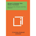Home Is Where You Hang Yourself: Or How to Be a Woman, and Who Needs It?