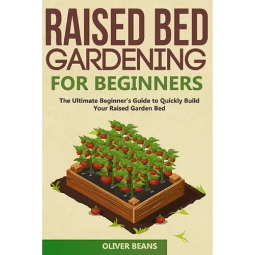 Raised Bed Gardening for Beginners: The Ultimate Beginner's Guide to Build Your Raised Garden Bed. How to Grow and Sustain Vegetables, Fruits and Herb